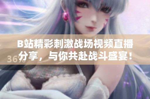 B站精彩刺激战场视频直播分享，与你共赴战斗盛宴！