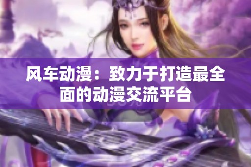 风车动漫：致力于打造最全面的动漫交流平台