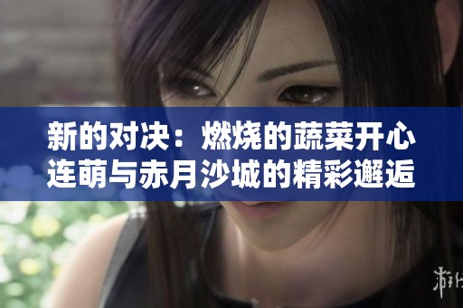新的对决：燃烧的蔬菜开心连萌与赤月沙城的精彩邂逅