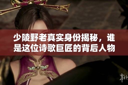 少陵野老真实身份揭秘，谁是这位诗歌巨匠的背后人物