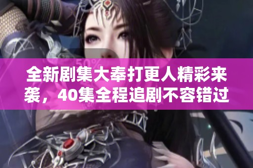 全新剧集大奉打更人精彩来袭，40集全程追剧不容错过