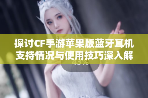 探讨CF手游苹果版蓝牙耳机支持情况与使用技巧深入解析