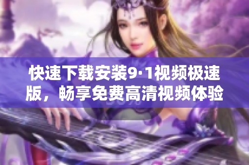 快速下载安装9·1视频极速版，畅享免费高清视频体验