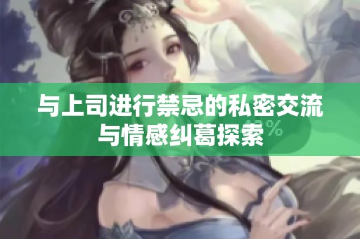 与上司进行禁忌的私密交流与情感纠葛探索