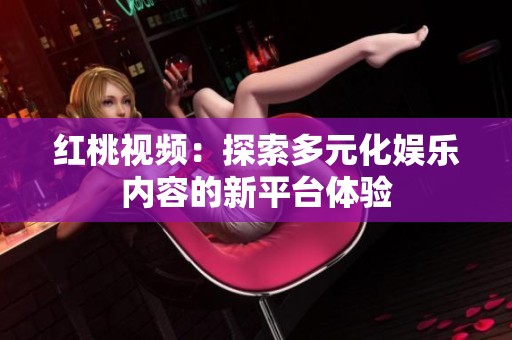 红桃视频：探索多元化娱乐内容的新平台体验