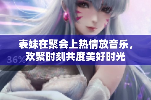 表妹在聚会上热情放音乐，欢聚时刻共度美好时光