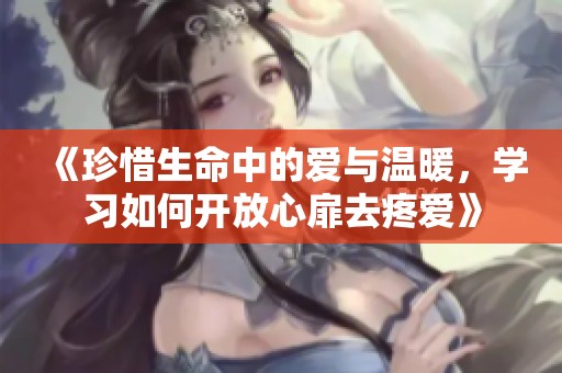 《珍惜生命中的爱与温暖，学习如何开放心扉去疼爱》