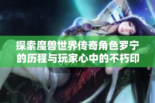 探索魔兽世界传奇角色罗宁的历程与玩家心中的不朽印记