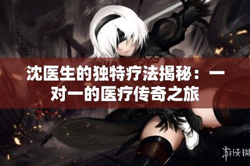 沈医生的独特疗法揭秘：一对一的医疗传奇之旅
