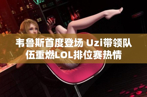 韦鲁斯首度登场 Uzi带领队伍重燃LOL排位赛热情
