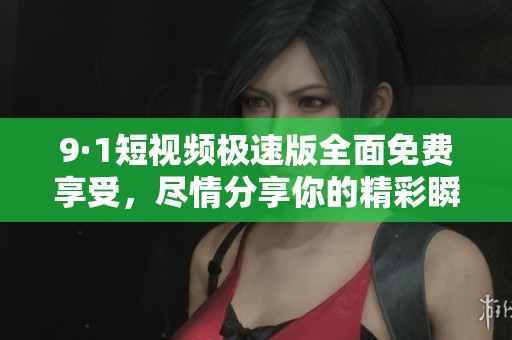 9·1短视频极速版全面免费享受，尽情分享你的精彩瞬间