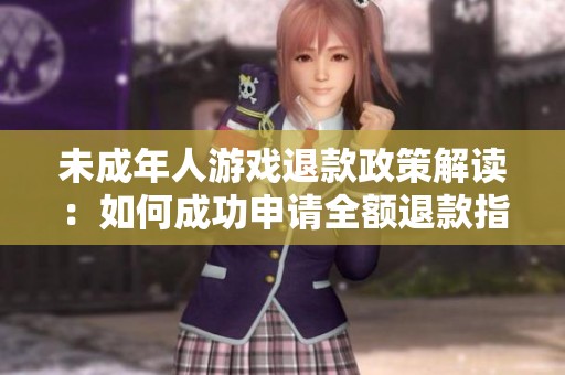 未成年人游戏退款政策解读：如何成功申请全额退款指南