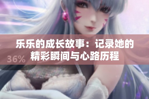 乐乐的成长故事：记录她的精彩瞬间与心路历程