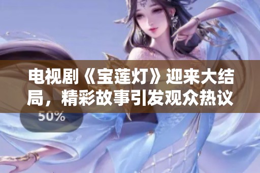 电视剧《宝莲灯》迎来大结局，精彩故事引发观众热议