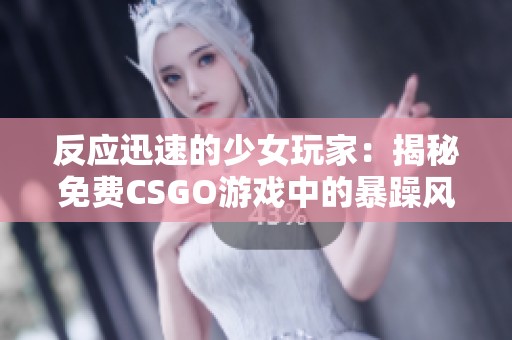 反应迅速的少女玩家：揭秘免费CSGO游戏中的暴躁风潮