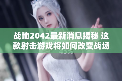 战地2042最新消息揭秘 这款射击游戏将如何改变战场体验