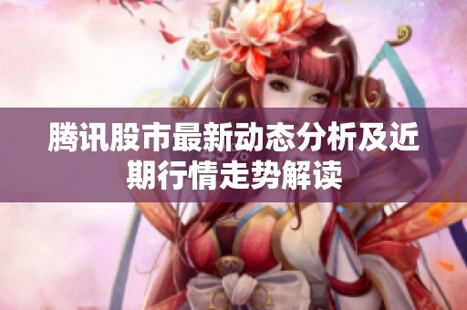 腾讯股市最新动态分析及近期行情走势解读