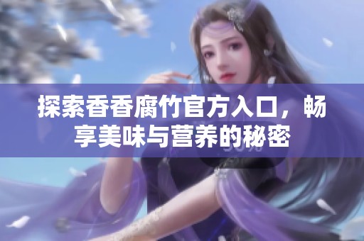 探索香香腐竹官方入口，畅享美味与营养的秘密
