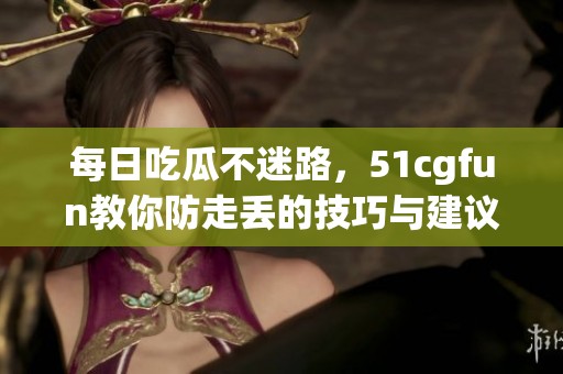 每日吃瓜不迷路，51cgfun教你防走丢的技巧与建议