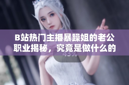 B站热门主播暴躁姐的老公职业揭秘，究竟是做什么的呢