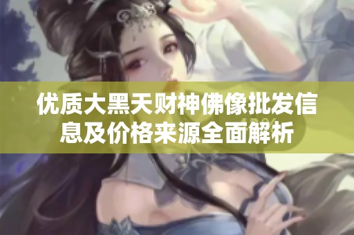 优质大黑天财神佛像批发信息及价格来源全面解析
