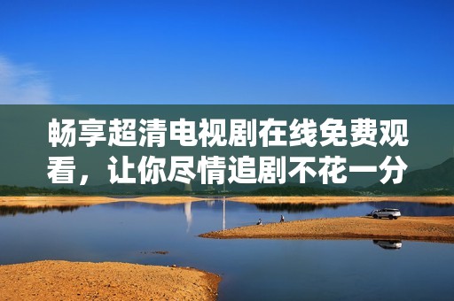 畅享超清电视剧在线免费观看，让你尽情追剧不花一分钱