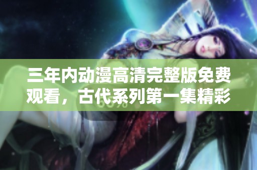 三年内动漫高清完整版免费观看，古代系列第一集精彩上线