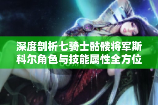 深度剖析七骑士骷髅将军斯科尔角色与技能属性全方位解析