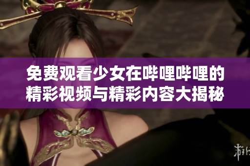 免费观看少女在哔哩哔哩的精彩视频与精彩内容大揭秘
