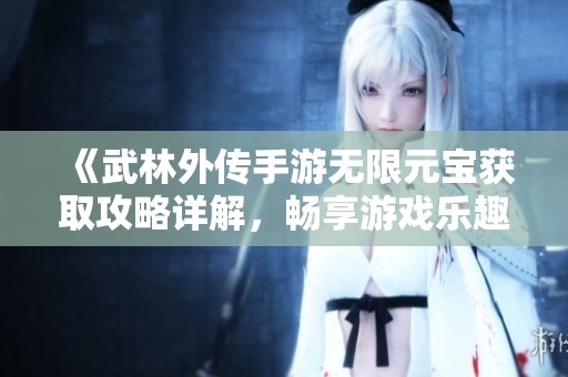《武林外传手游无限元宝获取攻略详解，畅享游戏乐趣》
