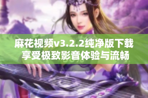 麻花视频v3.2.2纯净版下载 享受极致影音体验与流畅播放
