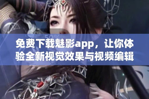 免费下载魅影app，让你体验全新视觉效果与视频编辑功能