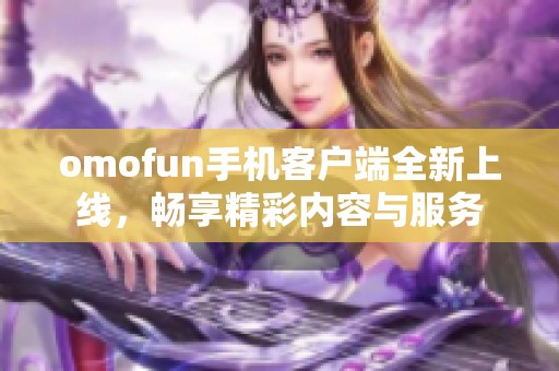 omofun手机客户端全新上线，畅享精彩内容与服务