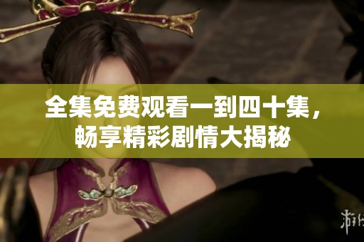 全集免费观看一到四十集，畅享精彩剧情大揭秘