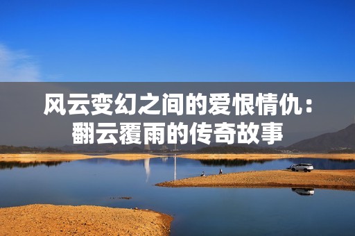 风云变幻之间的爱恨情仇：翻云覆雨的传奇故事