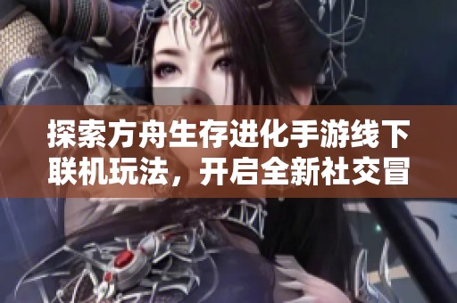探索方舟生存进化手游线下联机玩法，开启全新社交冒险之旅