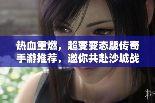热血重燃，超变变态版传奇手游推荐，邀你共赴沙城战斗！