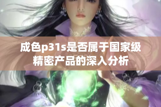 成色p31s是否属于国家级精密产品的深入分析