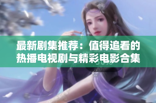 最新剧集推荐：值得追看的热播电视剧与精彩电影合集
