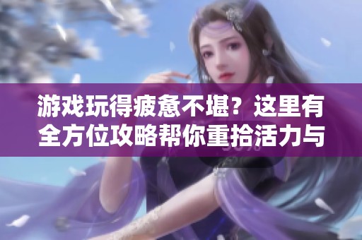 游戏玩得疲惫不堪？这里有全方位攻略帮你重拾活力与激情！