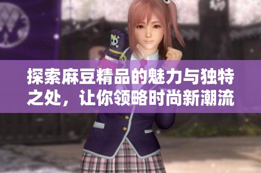 探索麻豆精品的魅力与独特之处，让你领略时尚新潮流