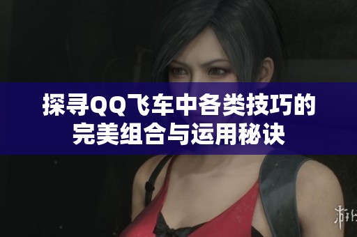 探寻QQ飞车中各类技巧的完美组合与运用秘诀