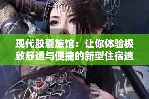 现代胶囊旅馆：让你体验极致舒适与便捷的新型住宿选择