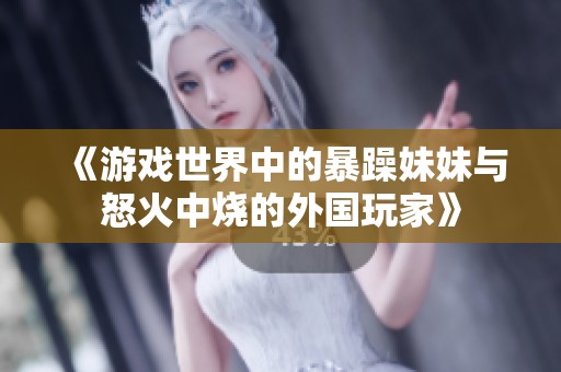 《游戏世界中的暴躁妹妹与怒火中烧的外国玩家》