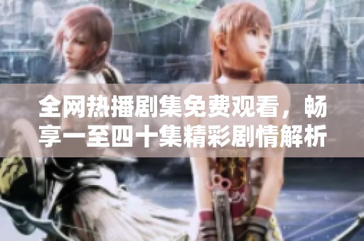 全网热播剧集免费观看，畅享一至四十集精彩剧情解析与推荐