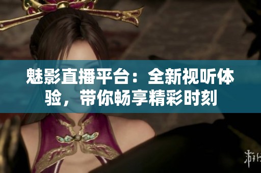 魅影直播平台：全新视听体验，带你畅享精彩时刻