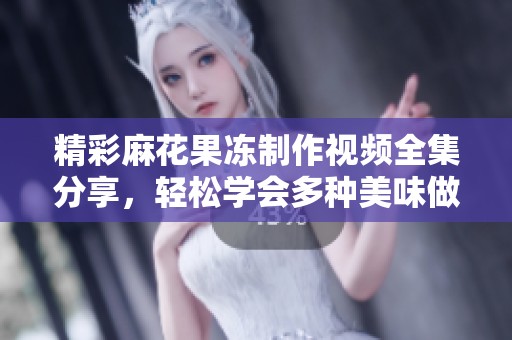 精彩麻花果冻制作视频全集分享，轻松学会多种美味做法