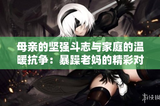 母亲的坚强斗志与家庭的温暖抗争：暴躁老妈的精彩对决