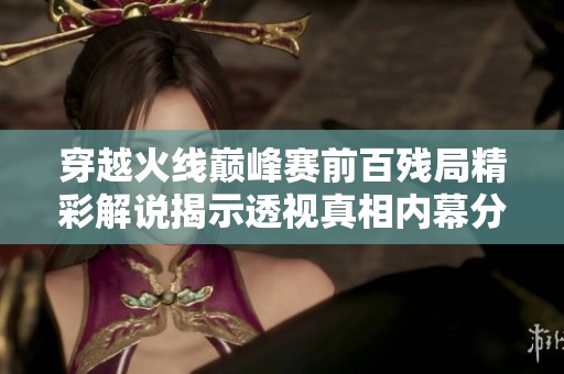 穿越火线巅峰赛前百残局精彩解说揭示透视真相内幕分析