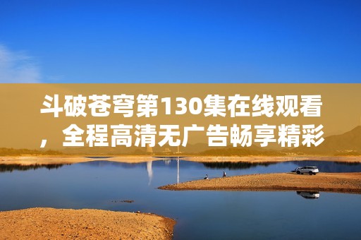斗破苍穹第130集在线观看，全程高清无广告畅享精彩剧情